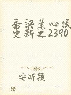 乔梁叶心仪超前更新之2390章节