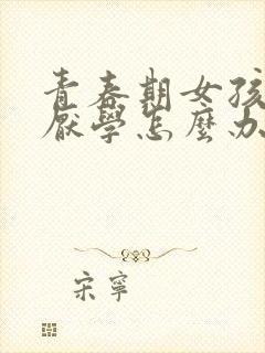 青春期女孩叛逆厌学怎么办