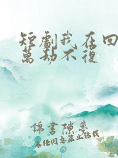 短剧我在回忆里万劫不复