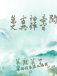 万古神帝阅读全文无弹窗