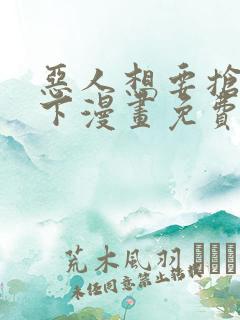 恶人想要抢救一下漫画免费漫画在线阅读
