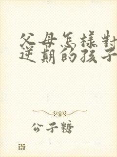 父母怎样对待叛逆期的孩子