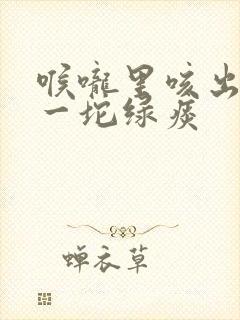喉咙里咳出一坨一坨绿痰