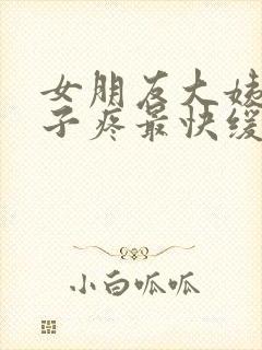 女朋友大姨妈肚子疼最快缓解方法