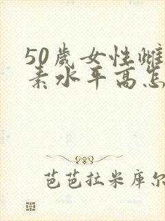 50岁女性雌激素水平高怎么办