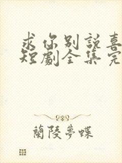 求你别说喜欢我短剧全集完整版