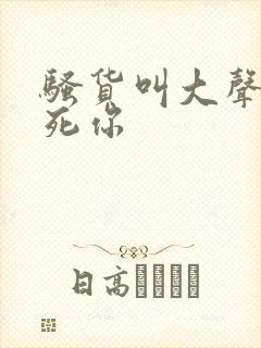 骚货叫大声点操死你