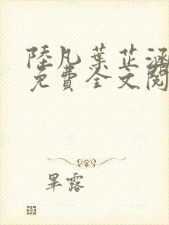 陆凡叶芷涵正版免费全文阅读