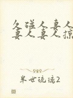 久碰人妻人妻人妻人妻人掠11702425