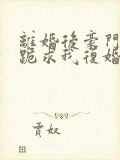 离婚后豪门前夫跪求我复婚免费阅读