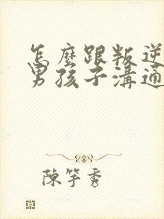 怎么跟叛逆期的男孩子沟通