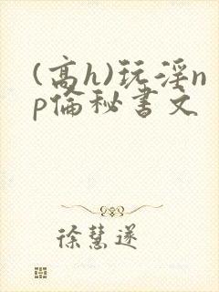 (高h)玩淫np伦秘书文