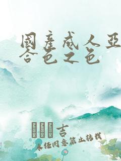 国产成人亚洲综合色之色