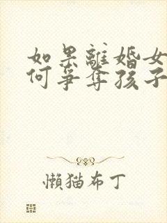 如果离婚女方如何争夺孩子的抚养权