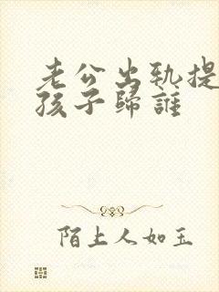 老公出轨提离婚孩子归谁