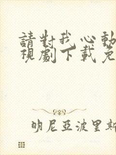 请对我心动吧电视剧下载免费观看