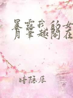 暴露我的女友小月笔趣阁在线阅读
