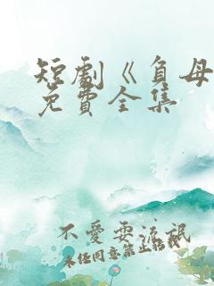 短剧《负母心》免费全集