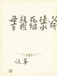 母亲死后,父亲有权继承所有财产吗
