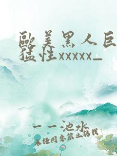 欧美黑人巨大最猛性xxxxx_