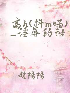 高h(抖m喵)_淫辱的秘书调教高h