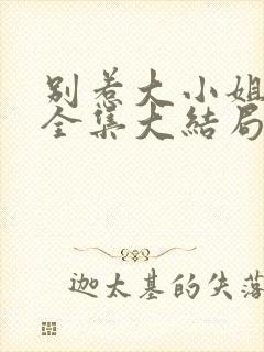 别惹大小姐短剧全集大结局