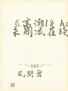 《高潮1》hd未删减在线