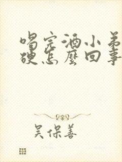 喝完酒小弟弟不硬怎么回事