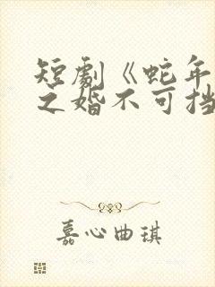 短剧《蛇年大吉之婚不可挡》