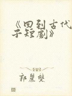 《回到古代当太子短剧》