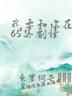 我要和你在一起65集剧情