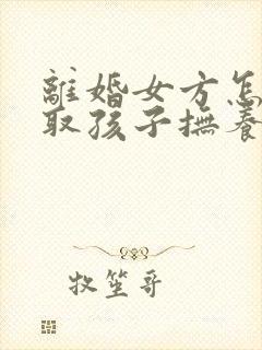 离婚女方怎样争取孩子抚养权