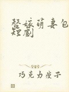 替嫁萌妻包甜的短剧