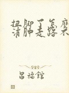 扭脚了怎么快速消肿走路不痛