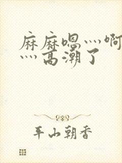 麻麻嗯灬啊灬快灬高潮了