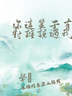 你这辈子有没有对谁说过我爱你啊