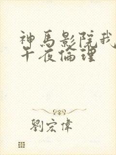 神马影院我不卡午夜伦理