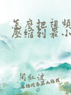怎么把视频文件压缩到最小