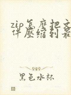 zip怎么把文件压缩到最小