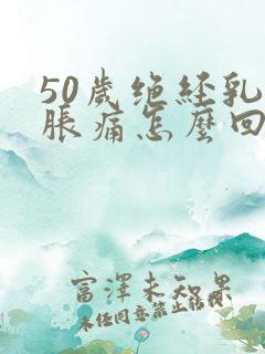 50岁绝经乳房胀痛怎么回事
