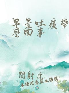 早晨吐痰带血怎么回事