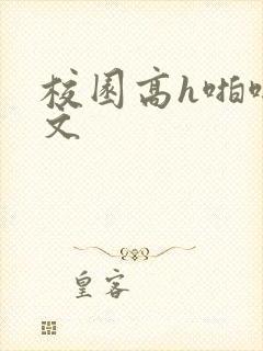 校园高h啪啪爽文