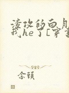 渣攻的白月光和我he了[穿书]