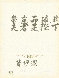 带崽而归,我的夫君是陛下免费阅读