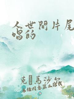 人世间片尾曲谁唱的