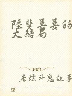 陆斐嘉嘉的短剧大结局