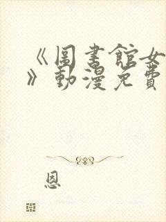 《图书馆女朋友》动漫免费观看全集