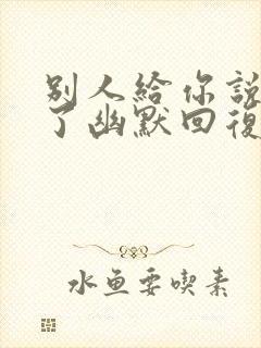 别人给你说辛苦了幽默回复