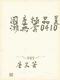 国产极品美女高潮无套0410