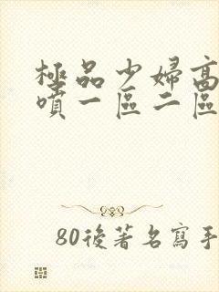 极品少妇高潮潮喷一区二区三区